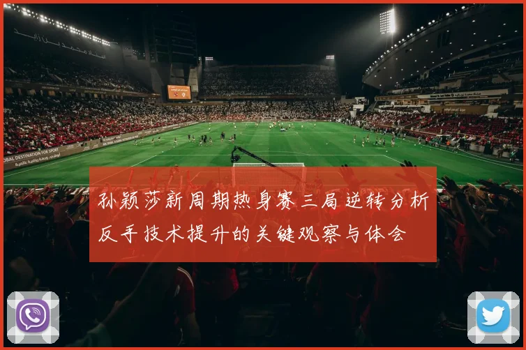 孙颖莎新周期热身赛三局逆转分析反手技术提升的关键观察与体会
