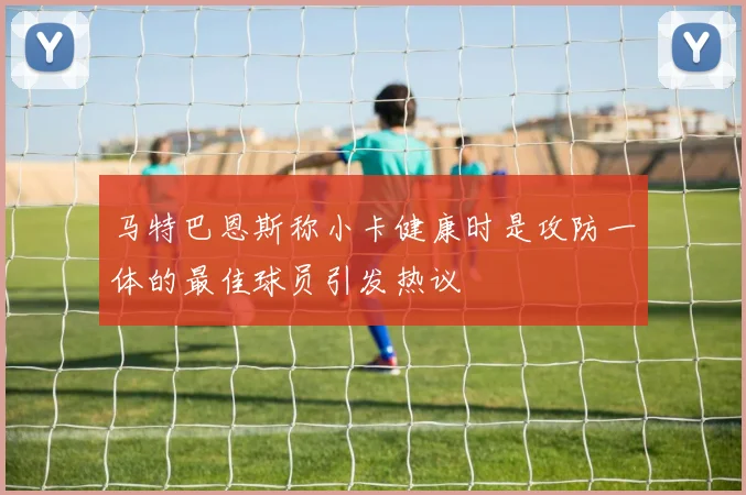 马特巴恩斯称小卡健康时是攻防一体的最佳球员引发热议