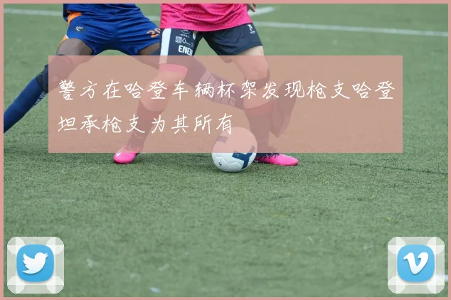 警方在哈登车辆杯架发现枪支哈登坦承枪支为其所有
