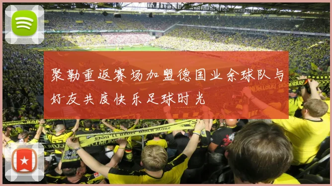 聚勒重返赛场加盟德国业余球队与好友共度快乐足球时光