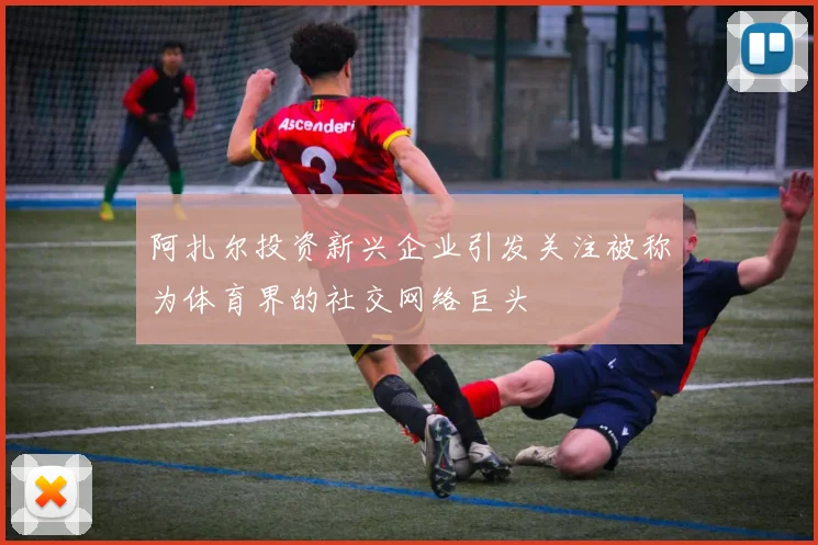 阿扎尔投资新兴企业引发关注被称为体育界的社交网络巨头