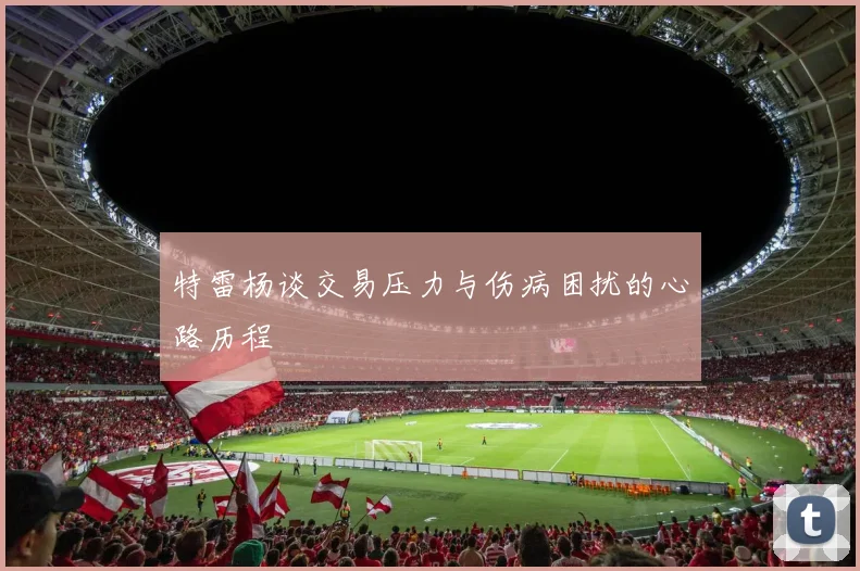 特雷杨谈交易压力与伤病困扰的心路历程