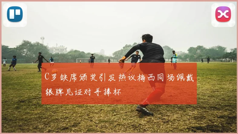 C罗缺席颁奖引发热议梅西同场佩戴银牌见证对手捧杯