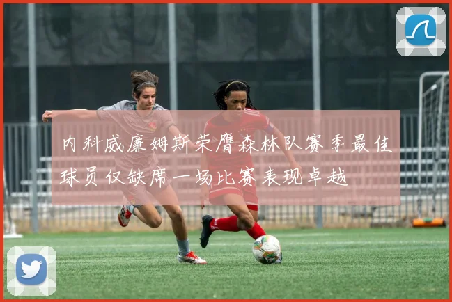 内科威廉姆斯荣膺森林队赛季最佳球员仅缺席一场比赛表现卓越
