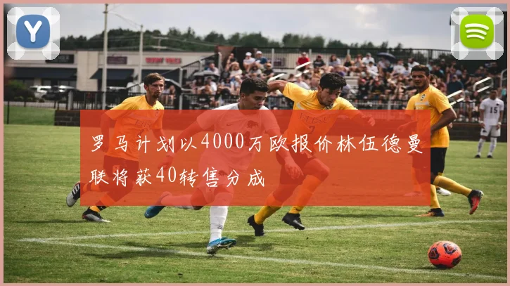 罗马计划以4000万欧报价林伍德曼联将获40转售分成
