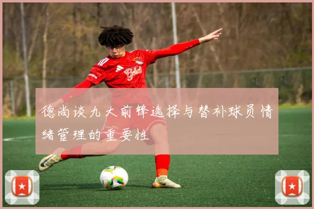 德尚谈九大前锋选择与替补球员情绪管理的重要性