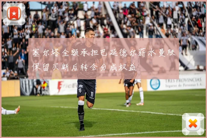 塞尔塔全额承担巴延德尔薪水曼联保留买断后转会分成权益