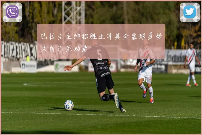 巴拉圭主帅称胜土耳其全靠球员努力自己无功劳