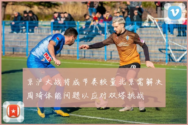 京沪大战将成节奏较量北京需解决周琦体能问题以应对双塔挑战