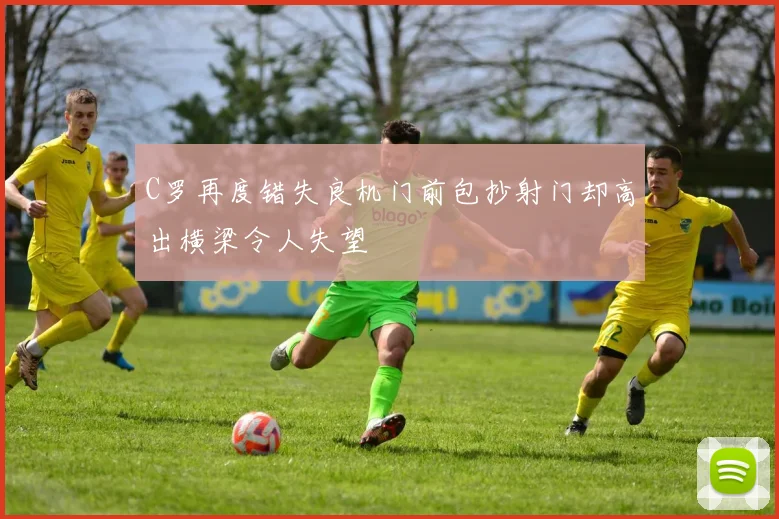 C罗再度错失良机门前包抄射门却高出横梁令人失望