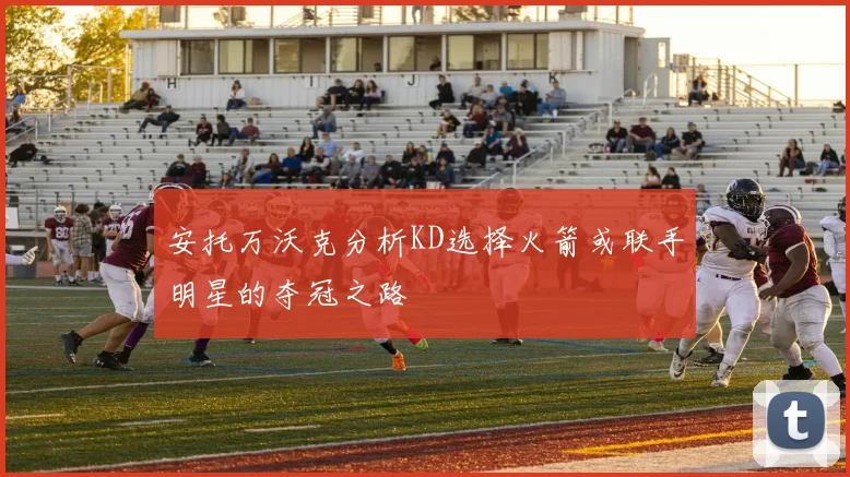 安托万沃克分析KD选择火箭或联手明星的夺冠之路