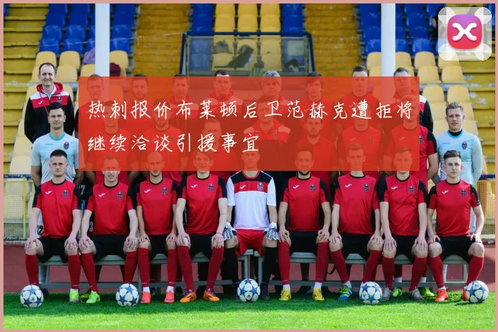 热刺报价布莱顿后卫范赫克遭拒将继续洽谈引援事宜