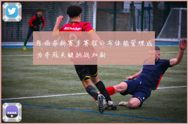 陈雨菲新赛季赛程公布体能管理成为夺冠关键挑战加剧