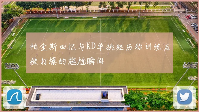 帕金斯回忆与KD单挑经历称训练后被打爆的尴尬瞬间