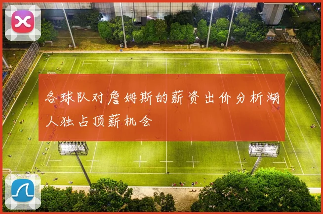 各球队对詹姆斯的薪资出价分析湖人独占顶薪机会