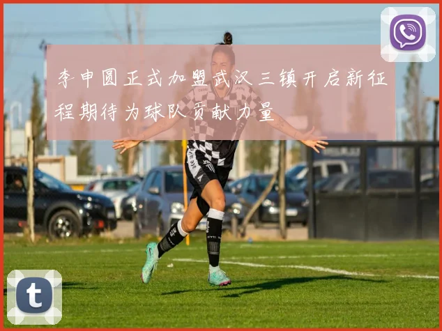 李申圆正式加盟武汉三镇开启新征程期待为球队贡献力量